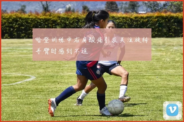 哈登训练中右肩酸痛引发关注旋转手臂时感到不适