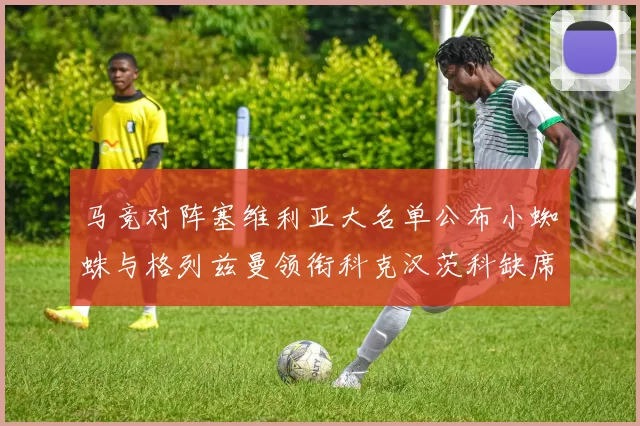马竞对阵塞维利亚大名单公布小蜘蛛与格列兹曼领衔科克汉茨科缺席