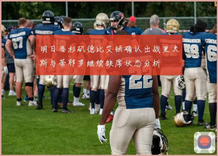 明日洛杉矶德比艾顿确认出战里夫斯与蒂耶罗继续缺席状态分析