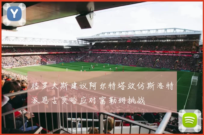 格罗夫斯建议阿尔特塔效仿斯洛特派恩古莫哈应对富勒姆挑战