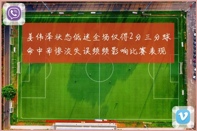 姜伟泽状态低迷全场仅得2分三分球命中率惨淡失误频频影响比赛表现