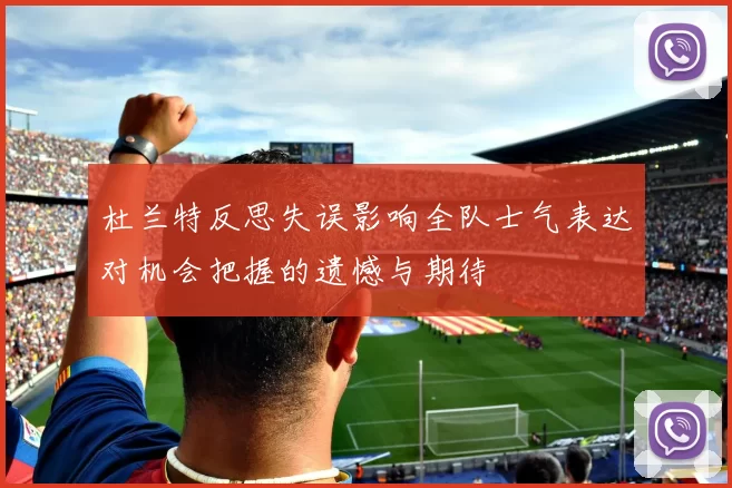 杜兰特反思失误影响全队士气表达对机会把握的遗憾与期待