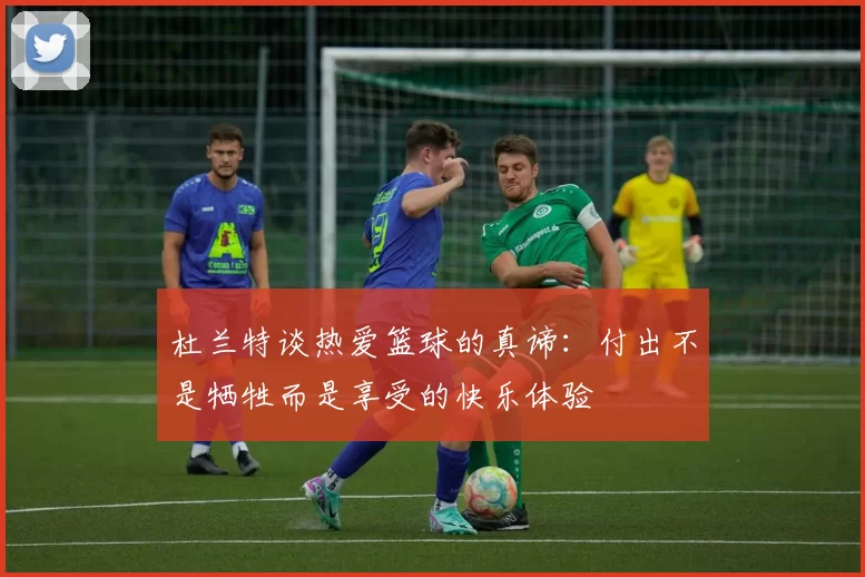 杜兰特谈热爱篮球的真谛：付出不是牺牲而是享受的快乐体验