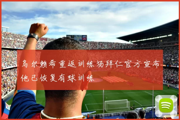 乌尔赖希重返训练场拜仁官方宣布他已恢复有球训练