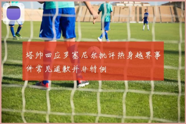 塔帅回应罗塞尼尔批评热身越界事件常见道歉并非特例