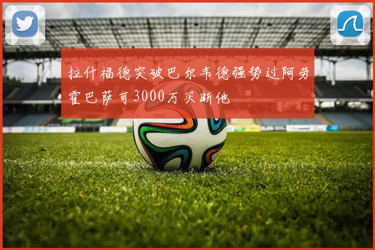 拉什福德突破巴尔韦德强势过阿劳霍巴萨可3000万买断他