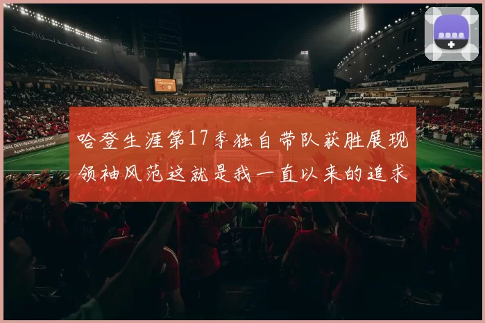 哈登生涯第17季独自带队获胜展现领袖风范这就是我一直以来的追求