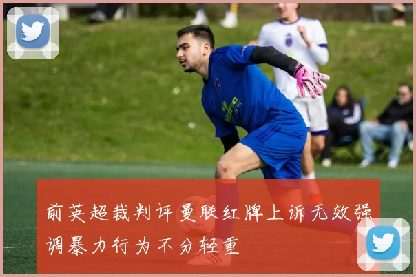 前英超裁判评曼联红牌上诉无效强调暴力行为不分轻重