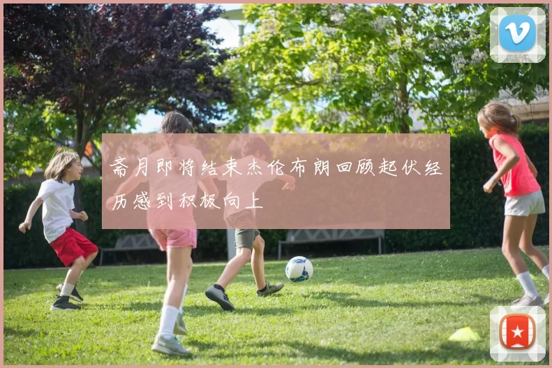 斋月即将结束杰伦布朗回顾起伏经历感到积极向上