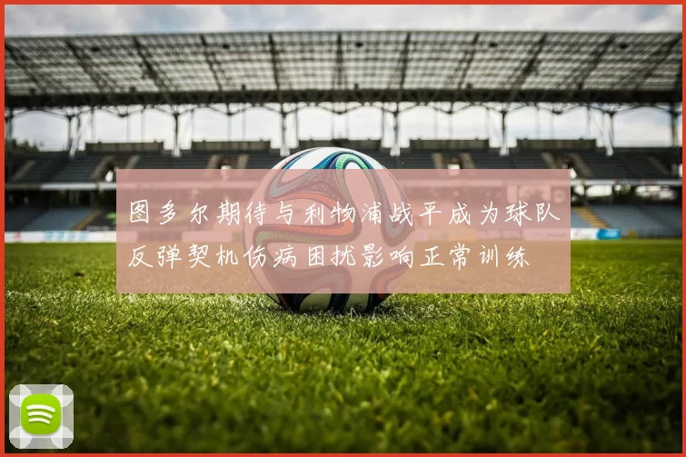图多尔期待与利物浦战平成为球队反弹契机伤病困扰影响正常训练
